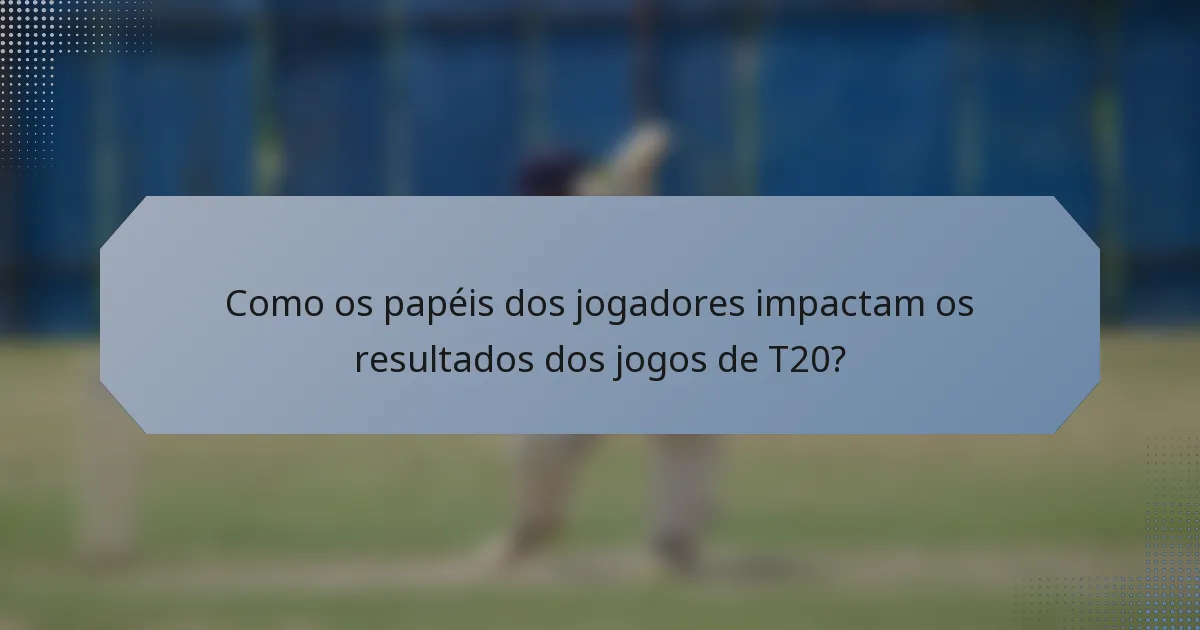 Como os papéis dos jogadores impactam os resultados dos jogos de T20?
