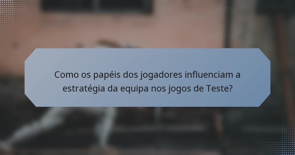 Como os papéis dos jogadores influenciam a estratégia da equipa nos jogos de Teste?