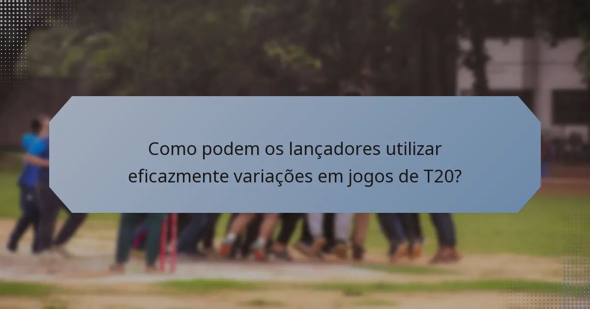 Como podem os lançadores utilizar eficazmente variações em jogos de T20?
