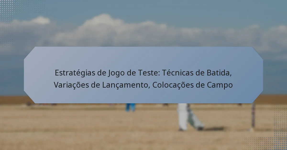 Estratégias de Jogo de Teste: Técnicas de Batida, Variações de Lançamento, Colocações de Campo