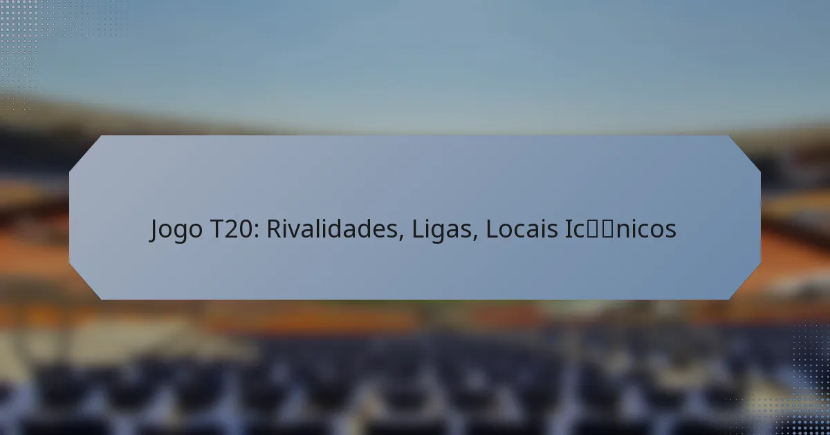 Jogo T20: Rivalidades, Ligas, Locais Icónicos