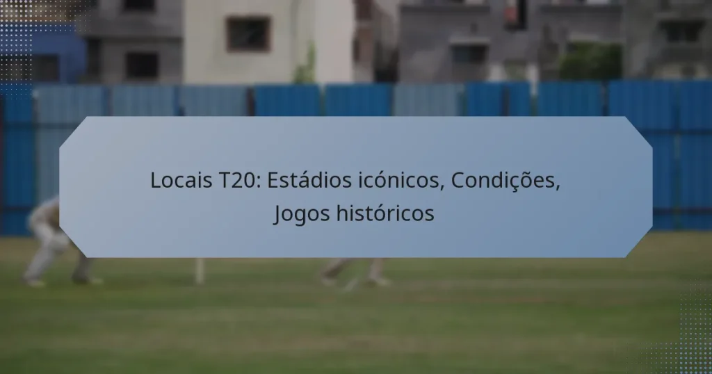 Locais T20: Estádios icónicos, Condições, Jogos históricos