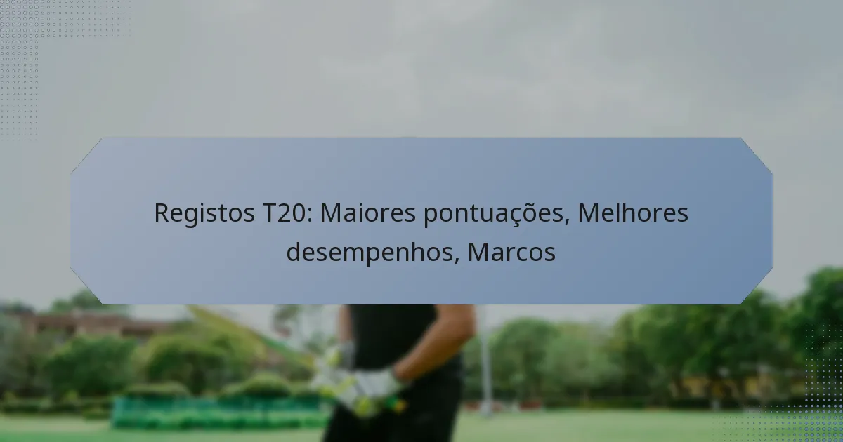 Registos T20: Maiores pontuações, Melhores desempenhos, Marcos