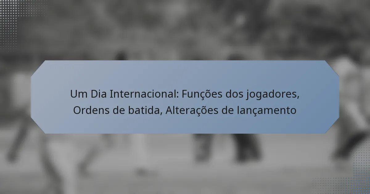 Um Dia Internacional: Funções dos jogadores, Ordens de batida, Alterações de lançamento