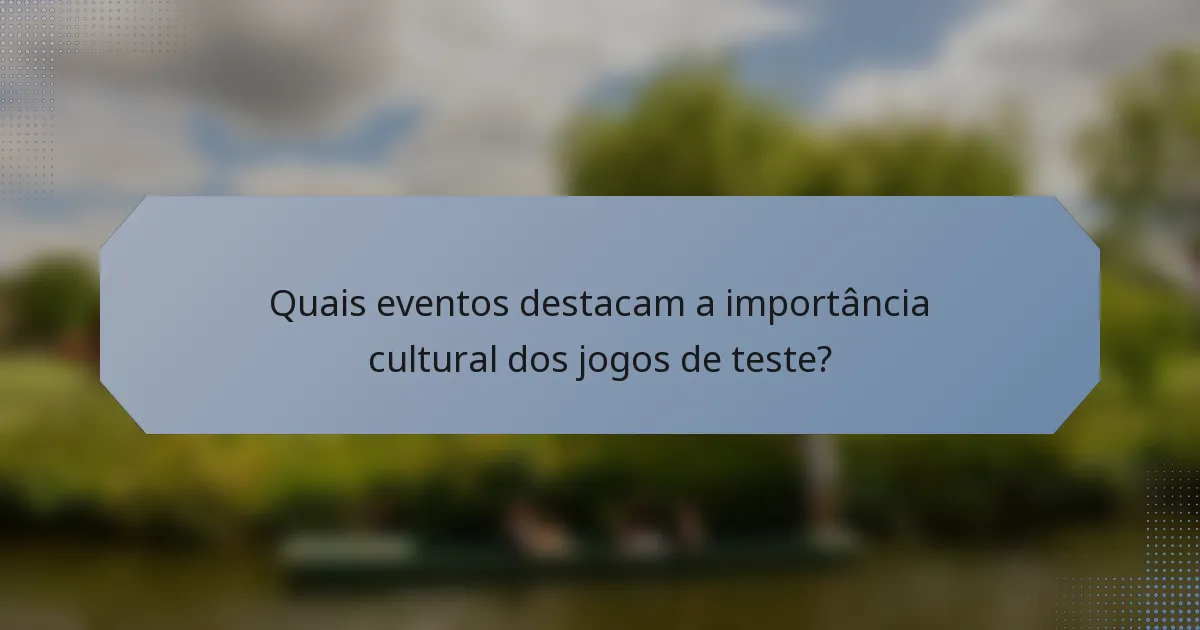 Quais eventos destacam a importância cultural dos jogos de teste?