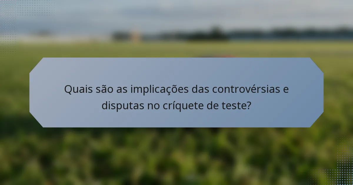 Quais são as implicações das controvérsias e disputas no críquete de teste?