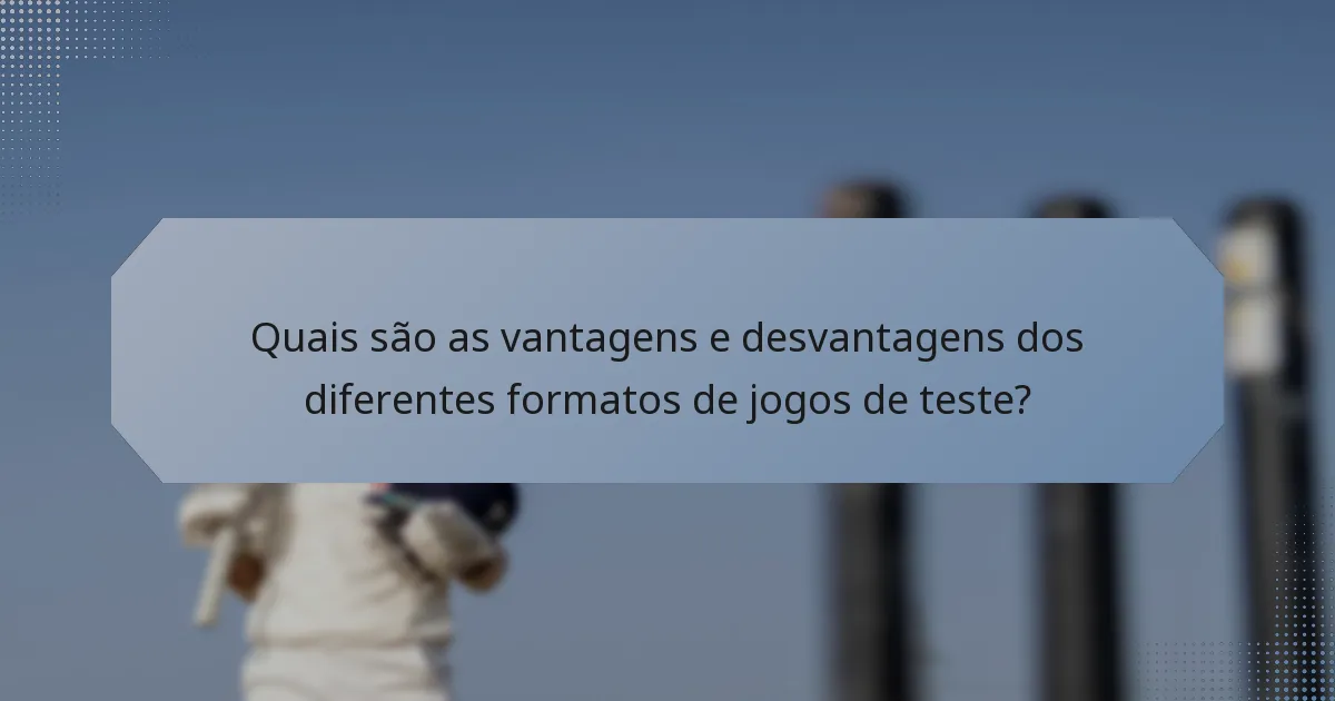 Quais são as vantagens e desvantagens dos diferentes formatos de jogos de teste?