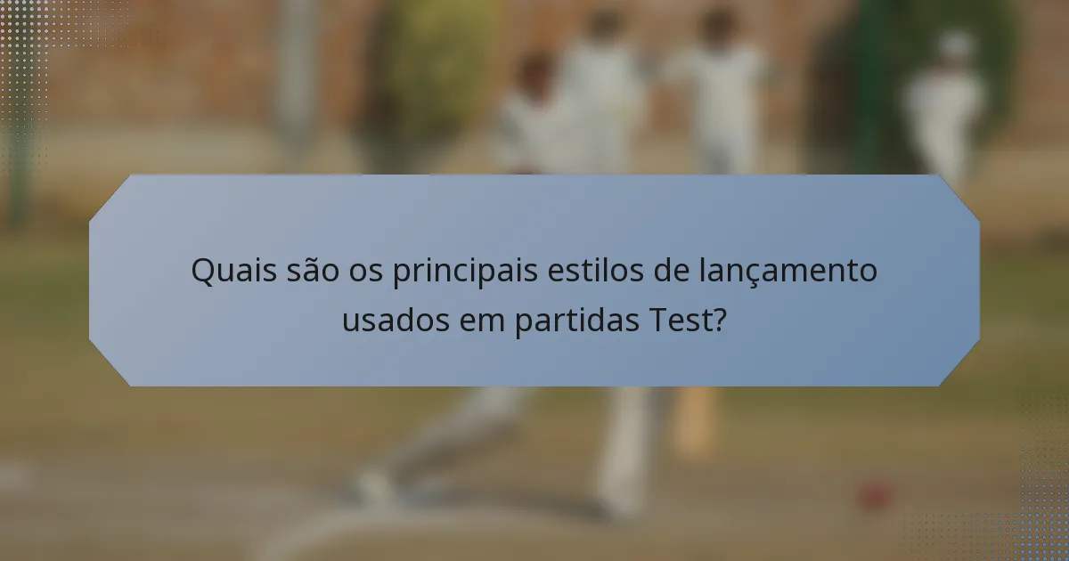 Quais são os principais estilos de lançamento usados em partidas Test?