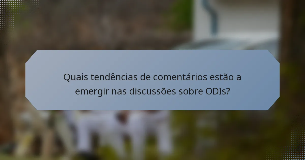Quais tendências de comentários estão a emergir nas discussões sobre ODIs?