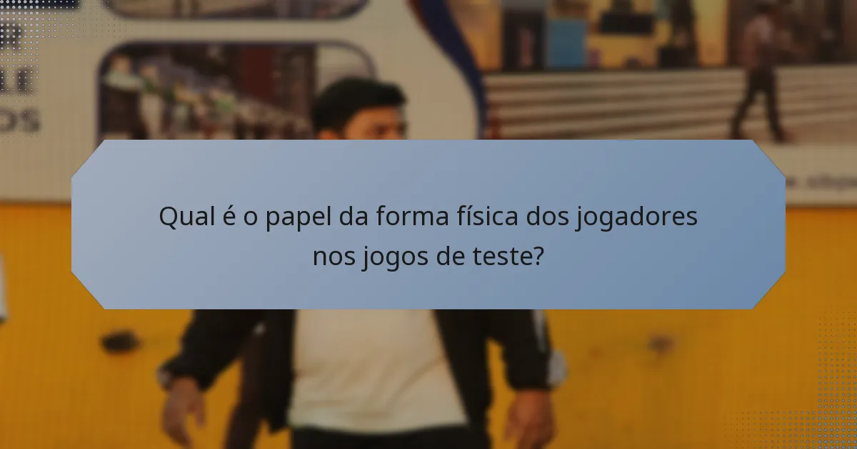 Qual é o papel da forma física dos jogadores nos jogos de teste?