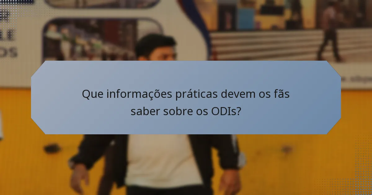 Que informações práticas devem os fãs saber sobre os ODIs?