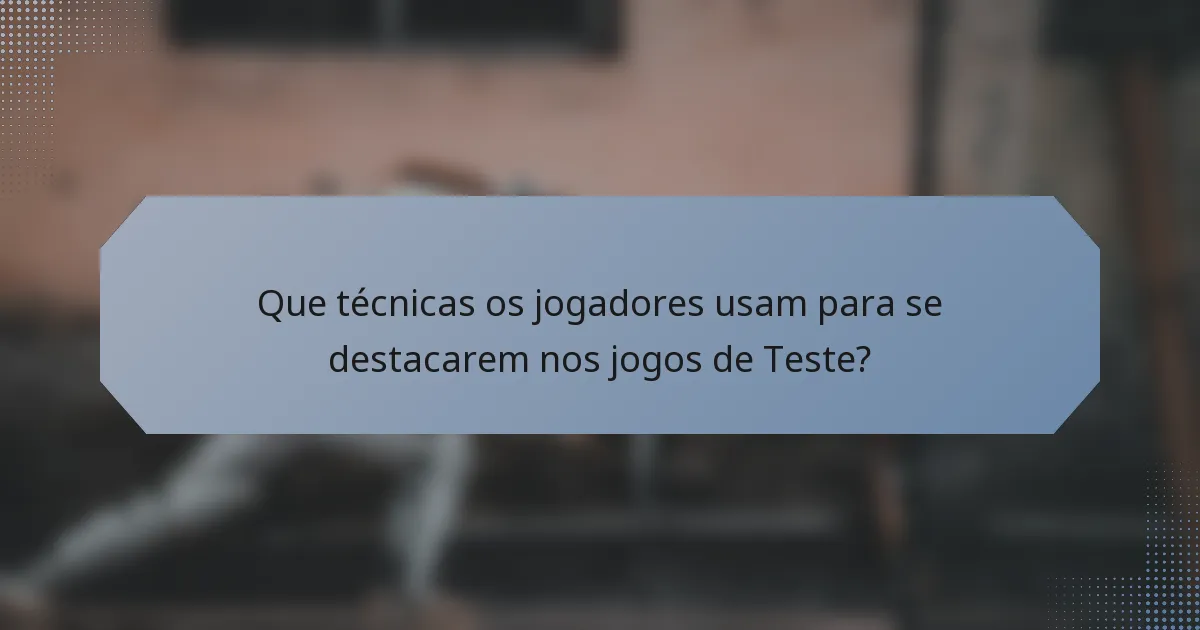 Que técnicas os jogadores usam para se destacarem nos jogos de Teste?